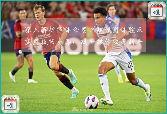 深入解析华体会客户端使用体验及实用技巧分享,提升操作效率新手必读指导