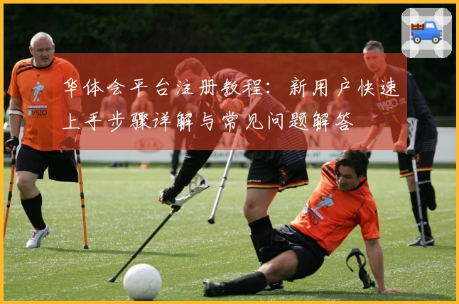 华体会平台注册教程：新用户快速上手步骤详解与常见问题解答