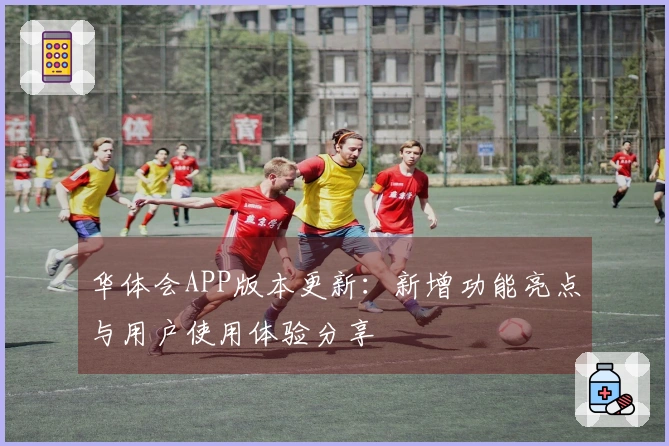 华体会APP版本更新：新增功能亮点与用户使用体验分享