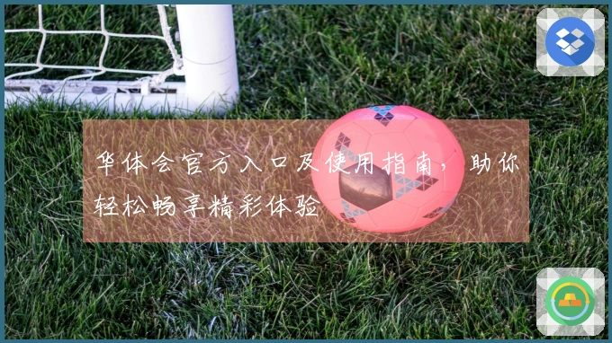 华体会官方入口及使用指南，助你轻松畅享精彩体验