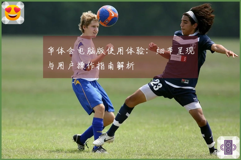 华体会电脑版使用体验：细节呈现与用户操作指南解析