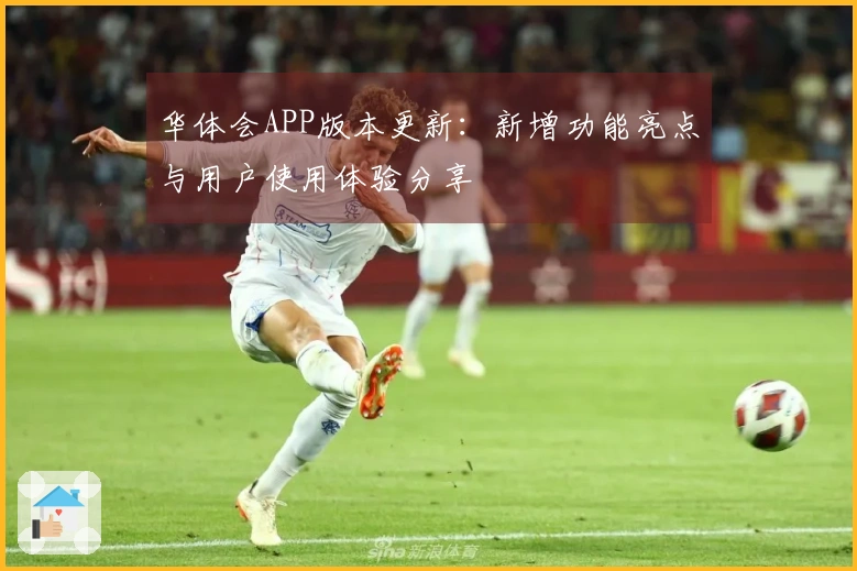 华体会APP版本更新：新增功能亮点与用户使用体验分享